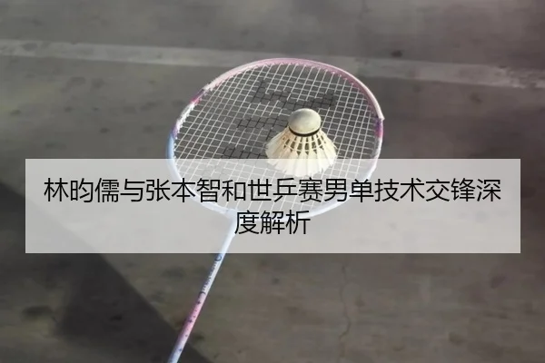 林昀儒与张本智和世乒赛男单技术交锋深度解析